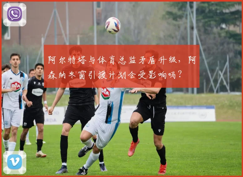阿尔特塔与体育总监矛盾升级，阿森纳冬窗引援计划会受影响吗？