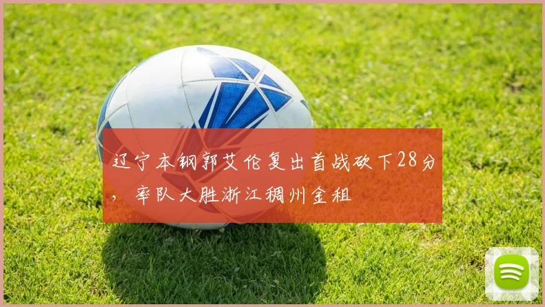 辽宁本钢郭艾伦复出首战砍下28分，率队大胜浙江稠州金租