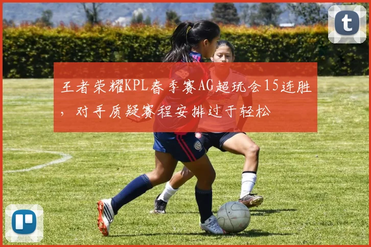 王者荣耀KPL春季赛AG超玩会15连胜，对手质疑赛程安排过于轻松