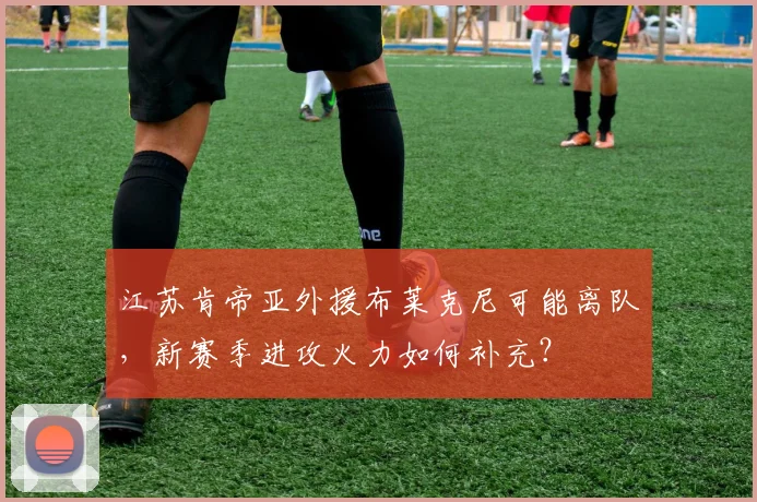 江苏肯帝亚外援布莱克尼可能离队，新赛季进攻火力如何补充？