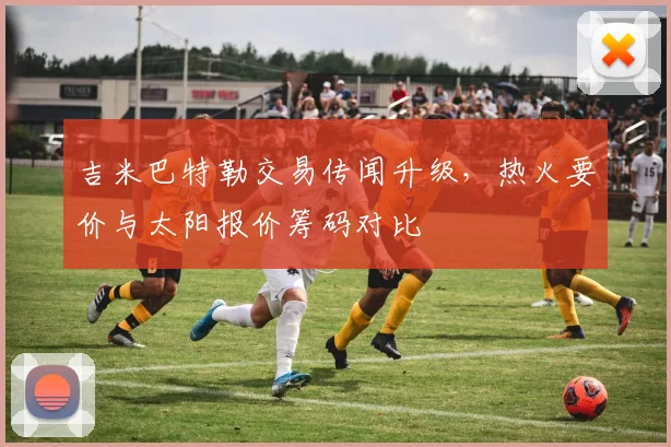 吉米巴特勒交易传闻升级，热火要价与太阳报价筹码对比