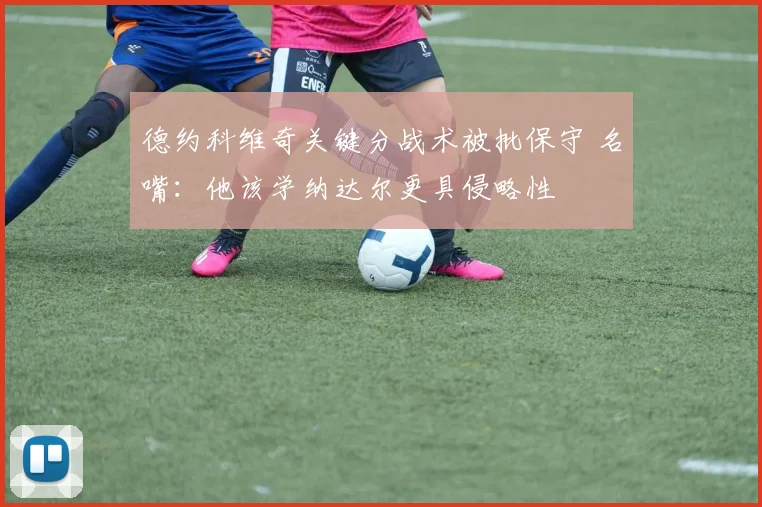 德约科维奇关键分战术被批保守 名嘴：他该学纳达尔更具侵略性