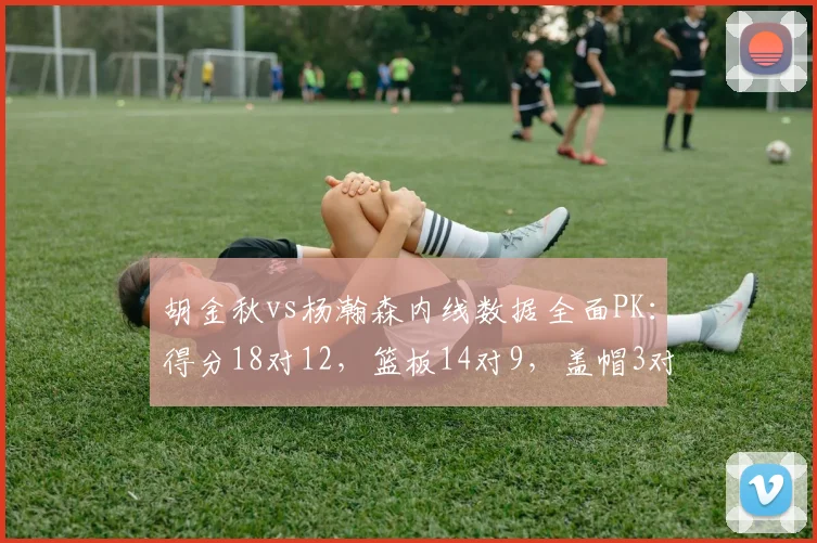 胡金秋vs杨瀚森内线数据全面PK：得分18对12，篮板14对9，盖帽3对1
