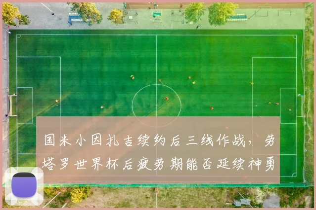 国米小因扎吉续约后三线作战，劳塔罗世界杯后疲劳期能否延续神勇？