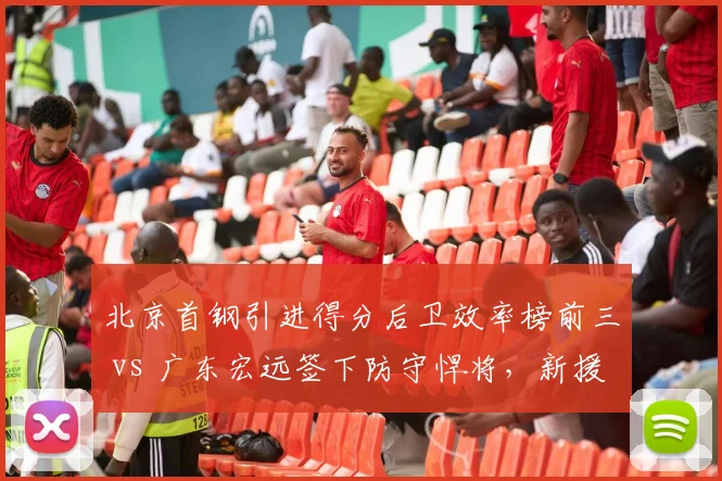 北京首钢引进得分后卫效率榜前三 vs 广东宏远签下防守悍将，新援风格截然不同