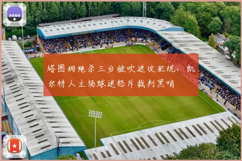 塔图姆绝杀三分被吹进攻犯规，凯尔特人主场球迷怒斥裁判黑哨