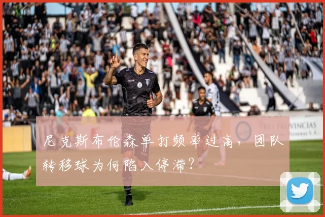 尼克斯布伦森单打频率过高，团队转移球为何陷入停滞？