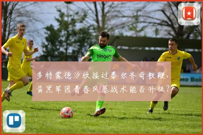 多特蒙德沙欣接过泰尔齐奇教鞭，黄黑军团青春风暴战术能否升级？