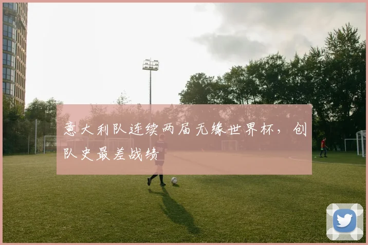 意大利队连续两届无缘世界杯，创队史最差战绩